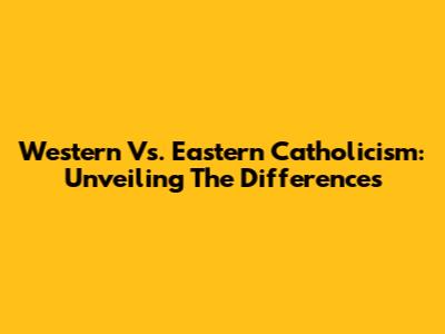 Western Vs. Eastern Catholicism: Unveiling The Differences