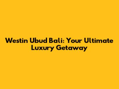 Westin Ubud Bali: Your Ultimate Luxury Getaway