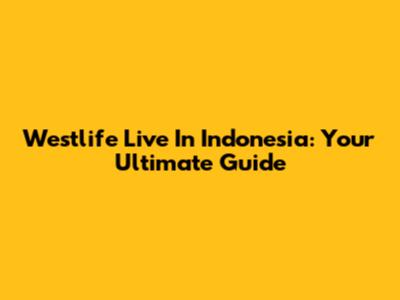 Westlife Live In Indonesia: Your Ultimate Guide