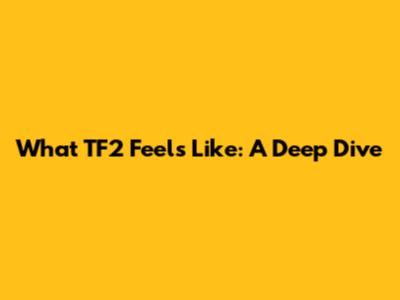 What TF2 Feels Like: A Deep Dive