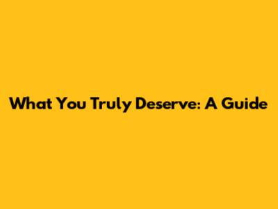 What You Truly Deserve: A Guide