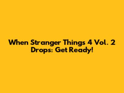 When Stranger Things 4 Vol. 2 Drops: Get Ready!