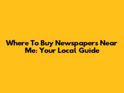 Where To Buy Newspapers Near Me: Your Local Guide
