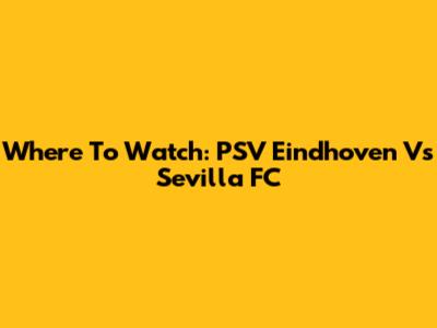 Where To Watch: PSV Eindhoven Vs Sevilla FC