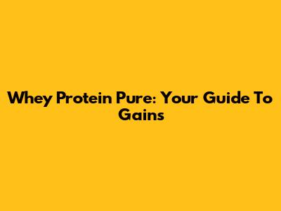 Whey Protein Pure: Your Guide To Gains