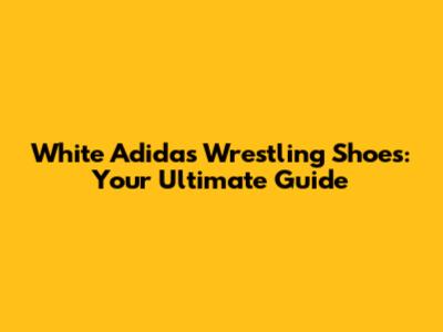 White Adidas Wrestling Shoes: Your Ultimate Guide