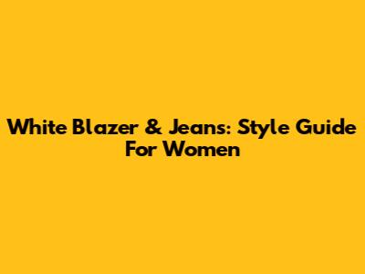 White Blazer & Jeans: Style Guide For Women