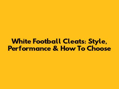 White Football Cleats: Style, Performance & How To Choose