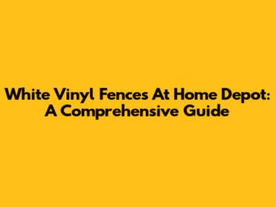 White Vinyl Fences At Home Depot: A Comprehensive Guide