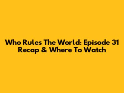 Who Rules The World: Episode 31 Recap & Where To Watch