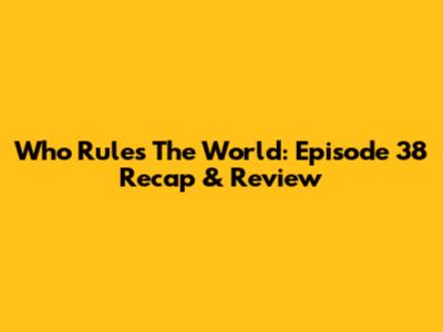 Who Rules The World: Episode 38 Recap & Review