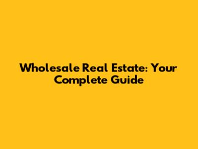 Wholesale Real Estate: Your Complete Guide
