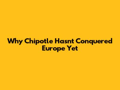 Why Chipotle Hasn't Conquered Europe Yet