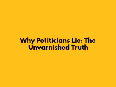 Why Politicians Lie: The Unvarnished Truth