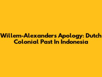 Willem-Alexander's Apology: Dutch Colonial Past In Indonesia