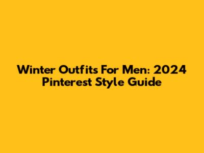 Winter Outfits For Men: 2024 Pinterest Style Guide