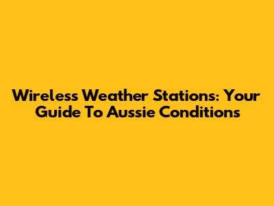Wireless Weather Stations: Your Guide To Aussie Conditions