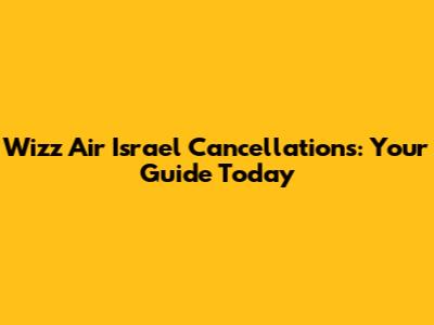 Wizz Air Israel Cancellations: Your Guide Today