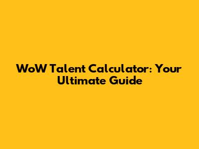 WoW Talent Calculator: Your Ultimate Guide