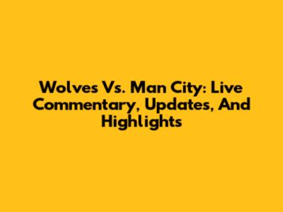 Wolves Vs. Man City: Live Commentary, Updates, And Highlights