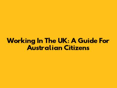 Working In The UK: A Guide For Australian Citizens