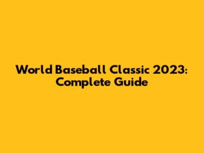 World Baseball Classic 2023: Complete Guide