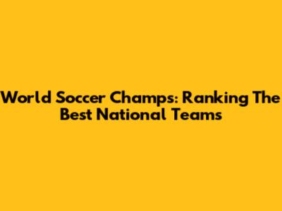 World Soccer Champs: Ranking The Best National Teams