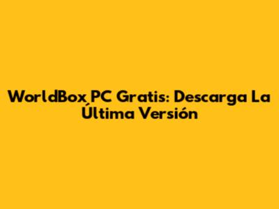 WorldBox PC Gratis: Descarga La Última Versión