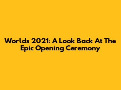 Worlds 2021: A Look Back At The Epic Opening Ceremony