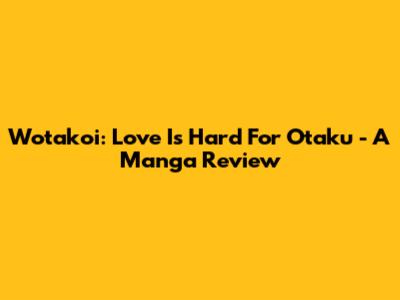 Wotakoi: Love Is Hard For Otaku - A Manga Review