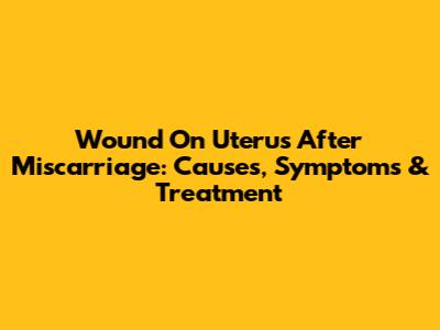 Wound On Uterus After Miscarriage: Causes, Symptoms & Treatment