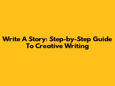 Write A Story: Step-by-Step Guide To Creative Writing