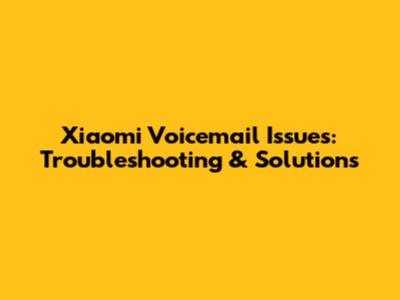 Xiaomi Voicemail Issues: Troubleshooting & Solutions