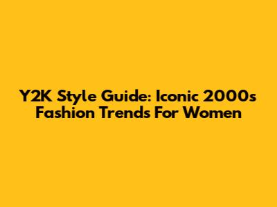 Y2K Style Guide: Iconic 2000s Fashion Trends For Women