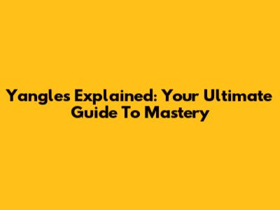 Yangles Explained: Your Ultimate Guide To Mastery