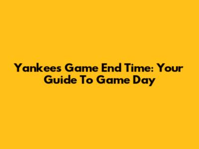 Yankees Game End Time: Your Guide To Game Day