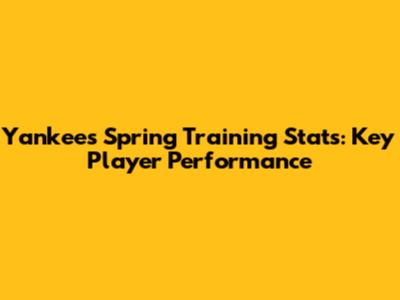 Yankees Spring Training Stats: Key Player Performance