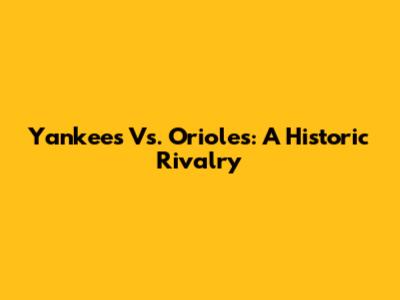 Yankees Vs. Orioles: A Historic Rivalry