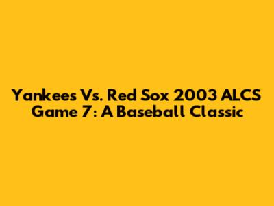 Yankees Vs. Red Sox 2003 ALCS Game 7: A Baseball Classic