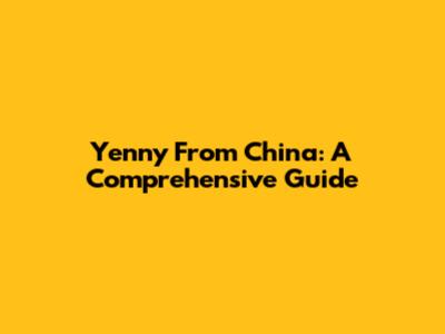 Yenny From China: A Comprehensive Guide