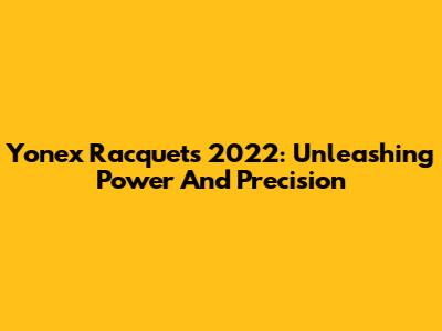 Yonex Racquets 2022: Unleashing Power And Precision