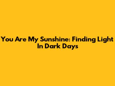 You Are My Sunshine: Finding Light In Dark Days