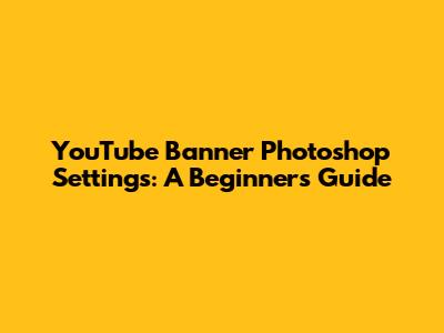 YouTube Banner Photoshop Settings: A Beginner's Guide