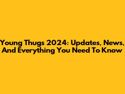 Young Thug's 2024: Updates, News, And Everything You Need To Know