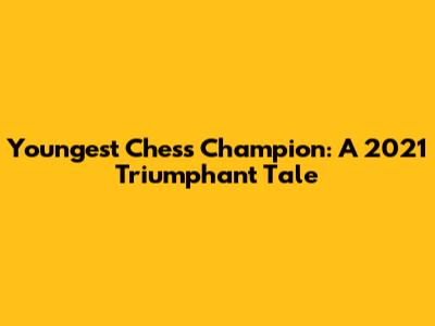 Youngest Chess Champion: A 2021 Triumphant Tale
