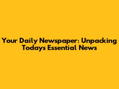 Your Daily Newspaper: Unpacking Today's Essential News