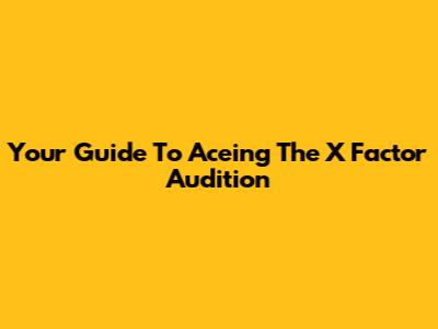 Your Guide To Aceing The X Factor Audition