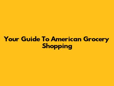Your Guide To American Grocery Shopping
