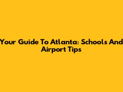 Your Guide To Atlanta: Schools And Airport Tips