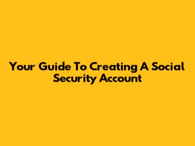 Your Guide To Creating A Social Security Account